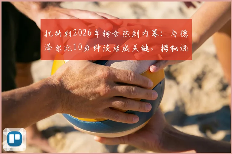 托纳利2026年转会热刺内幕：与德泽尔比10分钟谈话成关键，揭秘说服过程与加盟细节