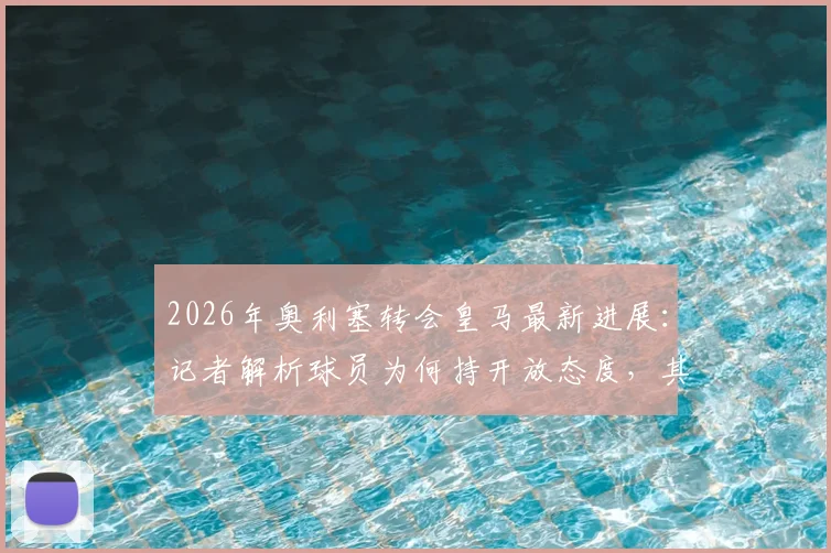 2026年奥利塞转会皇马最新进展：记者解析球员为何持开放态度，其尊重拜仁决定的背后含义