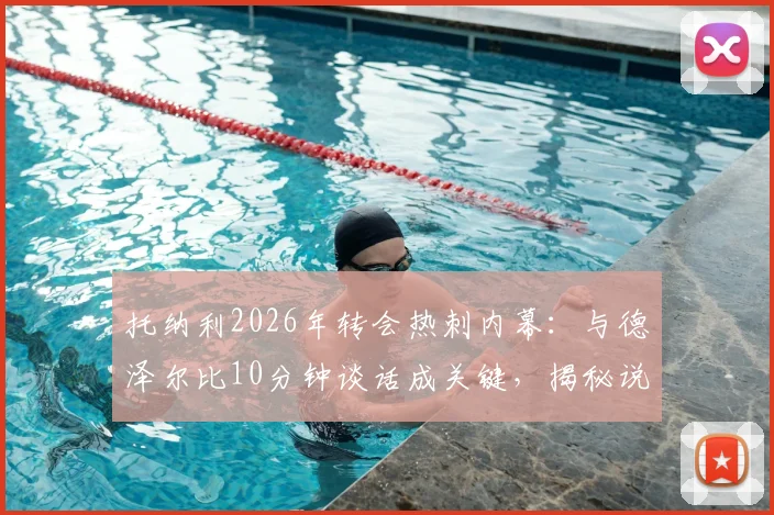 托纳利2026年转会热刺内幕:与德泽尔比10分钟谈话成关键,揭秘说服过程与加盟细节