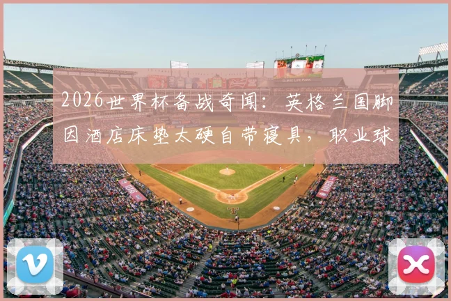 2026世界杯备战奇闻:英格兰国脚因酒店床垫太硬自带寝具,职业球员如何保障大赛睡眠质量?