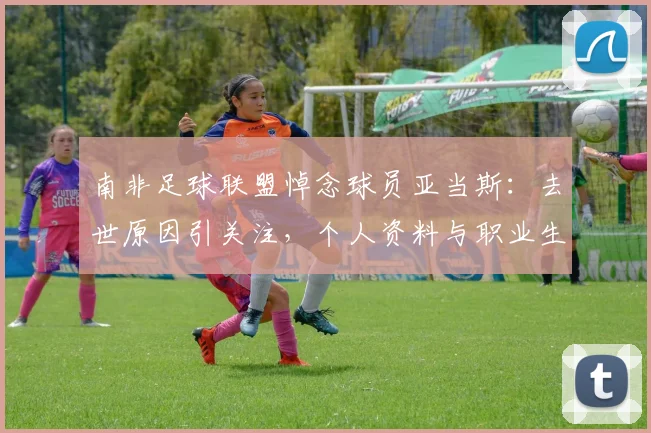 南非足球联盟悼念球员亚当斯：去世原因引关注，个人资料与职业生涯回顾，附联盟声明全文