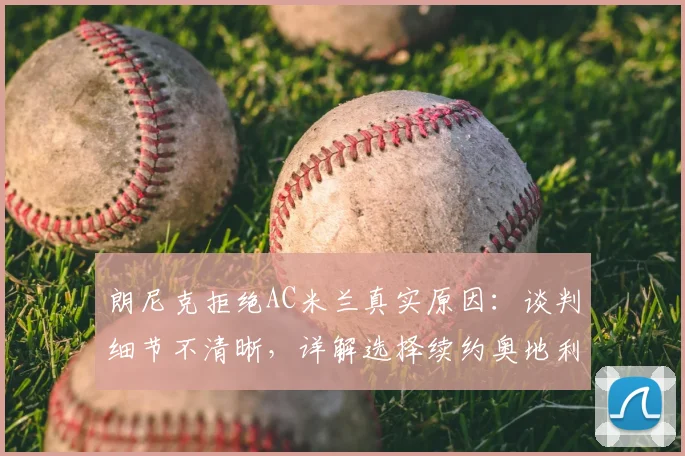朗尼克拒绝AC米兰真实原因:谈判细节不清晰,详解选择续约奥地利国家队的正确性与未来动向