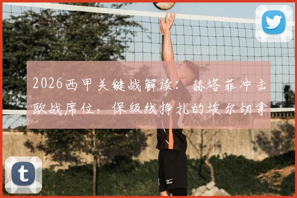 2026西甲关键战解读:赫塔菲冲击欧战席位,保级线挣扎的埃尔切拿分策略分析