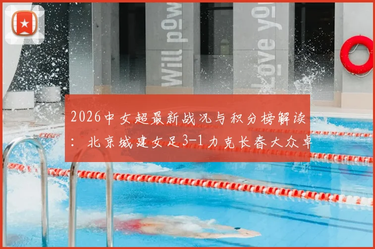 2026中女超最新战况与积分榜解读：北京城建女足3-1力克长春大众卓越，于凡关键破门建功