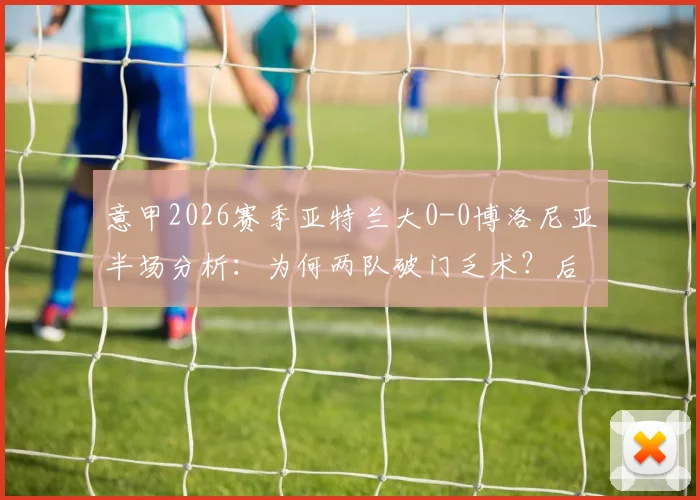 意甲2026赛季亚特兰大0-0博洛尼亚半场分析：为何两队破门乏术？后续走势与战术看点解读