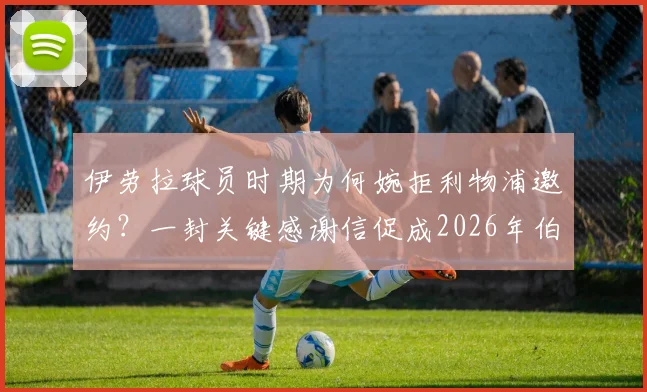 伊劳拉球员时期为何婉拒利物浦邀约?一封关键感谢信促成2026年伯恩茅斯执教缘分始末