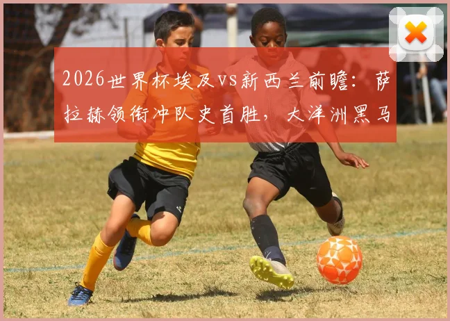 2026世界杯埃及vs新西兰前瞻:萨拉赫领衔冲队史首胜,大洋洲黑马能否逆袭?历史战绩深度剖析