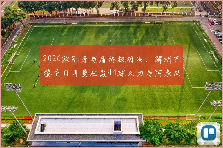 2026欧冠矛与盾终极对决：解析巴黎圣日耳曼狂轰44球火力与阿森纳仅失6球钢铁防线