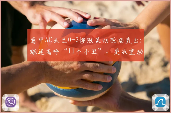 意甲AC米兰0-3惨败莱切现场直击：球迷高呼“11个小丑”，更衣室动荡背后原因剖析