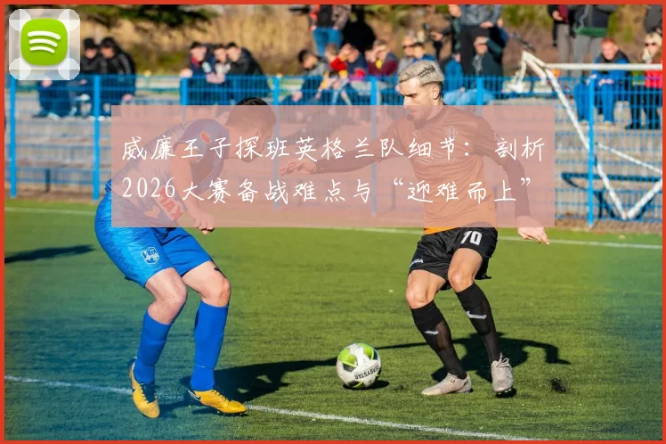 威廉王子探班英格兰队细节：剖析2026大赛备战难点与“迎难而上”的团队心理建设实战指南