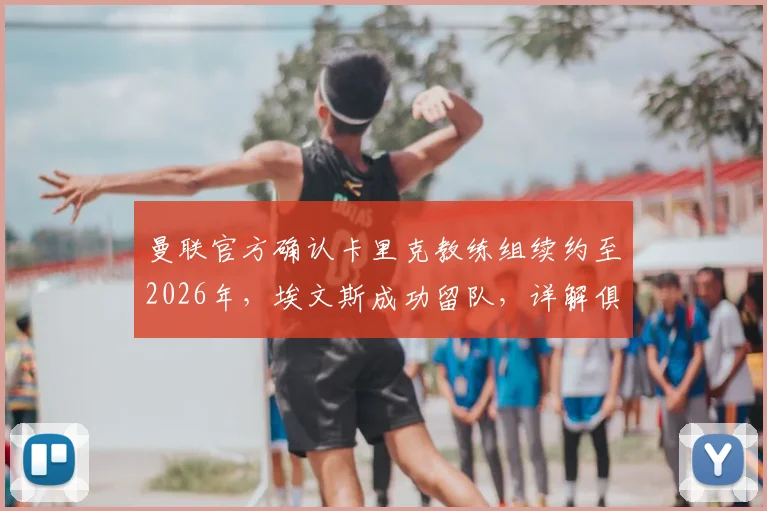 曼联官方确认卡里克教练组续约至2026年,埃文斯成功留队,详解俱乐部未来布局
