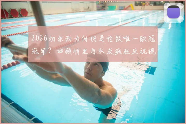 2026切尔西为何仍是伦敦唯一欧冠冠军？回顾特里与队友疯狂庆祝视频，对比阿森纳热刺成绩单