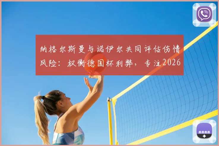 纳格尔斯曼与诺伊尔共同评估伤情风险:权衡德国杯利弊,专注2026世界杯国家队备战