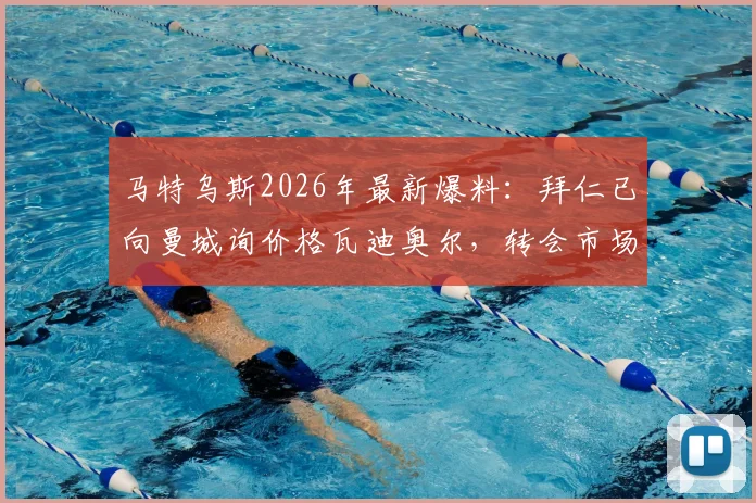 马特乌斯2026年最新爆料：拜仁已向曼城询价格瓦迪奥尔，转会市场再起波澜，曼城是否会放人引关注