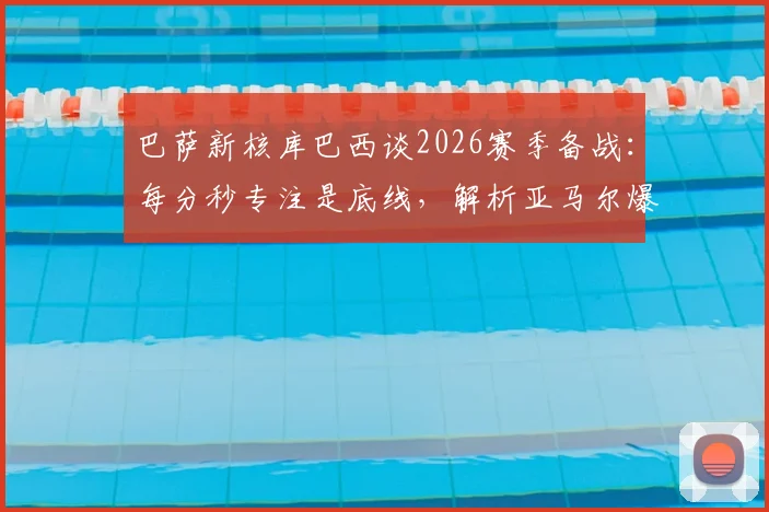 巴萨新核库巴西谈2026赛季备战：每分秒专注是底线，解析亚马尔爆发背后的训练密码