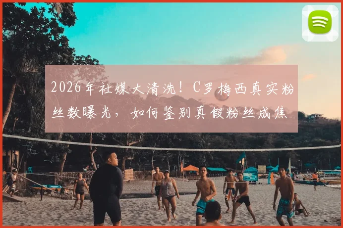 2026年社媒大清洗!C罗梅西真实粉丝数曝光,如何鉴别真假粉丝成焦点