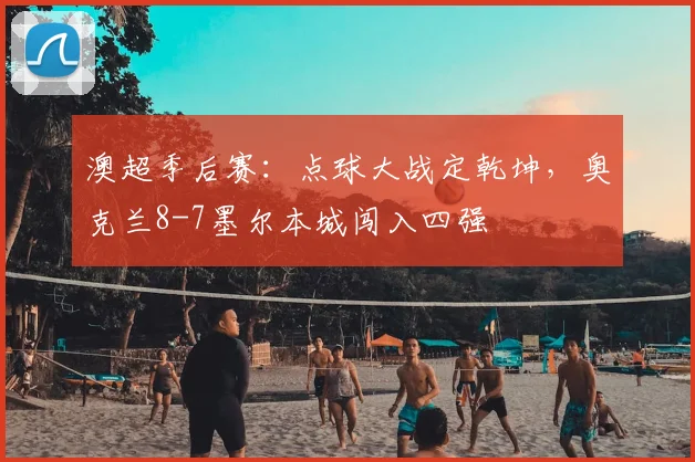 澳超季后赛：点球大战定乾坤，奥克兰8-7墨尔本城闯入四强
