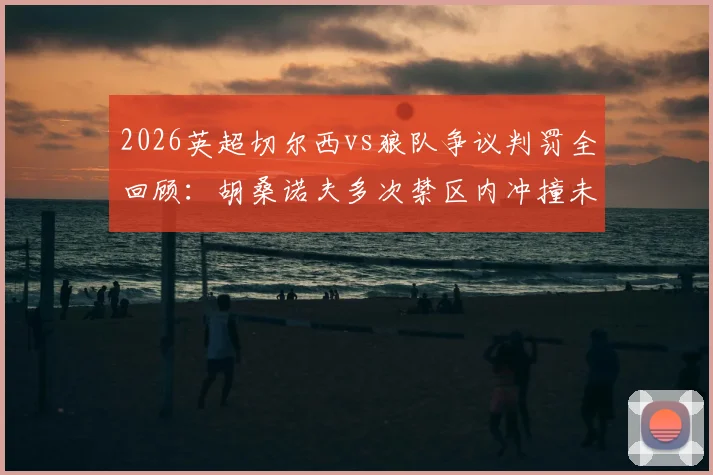 2026英超切尔西vs狼队争议判罚全回顾：胡桑诺夫多次禁区内冲撞未吹，尺度标准引发球迷热议