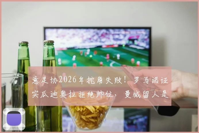 意足协2026年挖角失败!罗马诺证实瓜迪奥拉拒绝帅位,曼城留人是关键,新帅候选人名单浮现