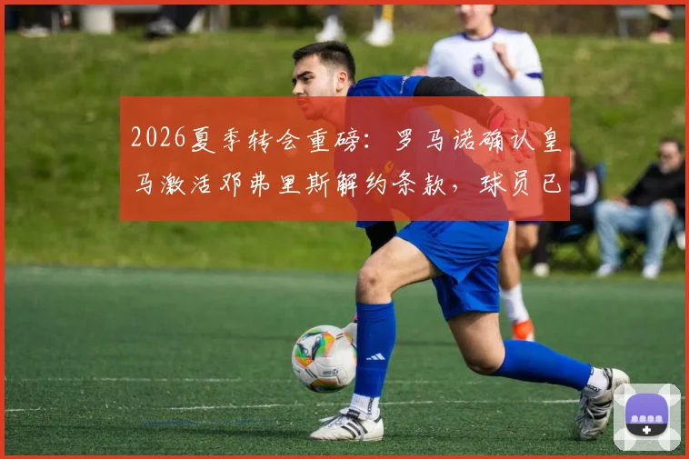 2026夏季转会重磅:罗马诺确认皇马激活邓弗里斯解约条款,球员已体检,转会费与条款深度解读