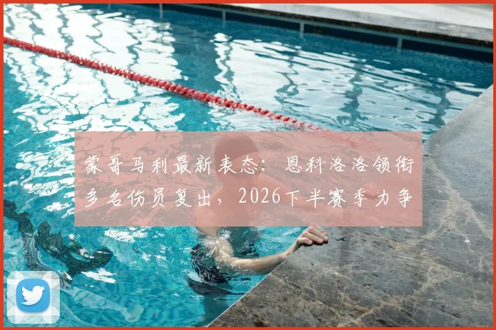 蒙哥马利最新表态：恩科洛洛领衔多名伤员复出，2026下半赛季力争更稳掌控比赛