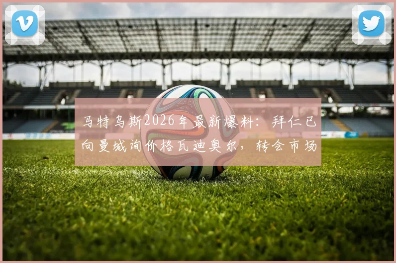 马特乌斯2026年最新爆料:拜仁已向曼城询价格瓦迪奥尔,转会市场再起波澜,曼城是否会放人引关注