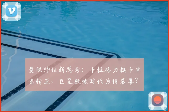 曼联帅位新思考:卡拉格力挺卡里克转正,巨星教练时代为何落幕?