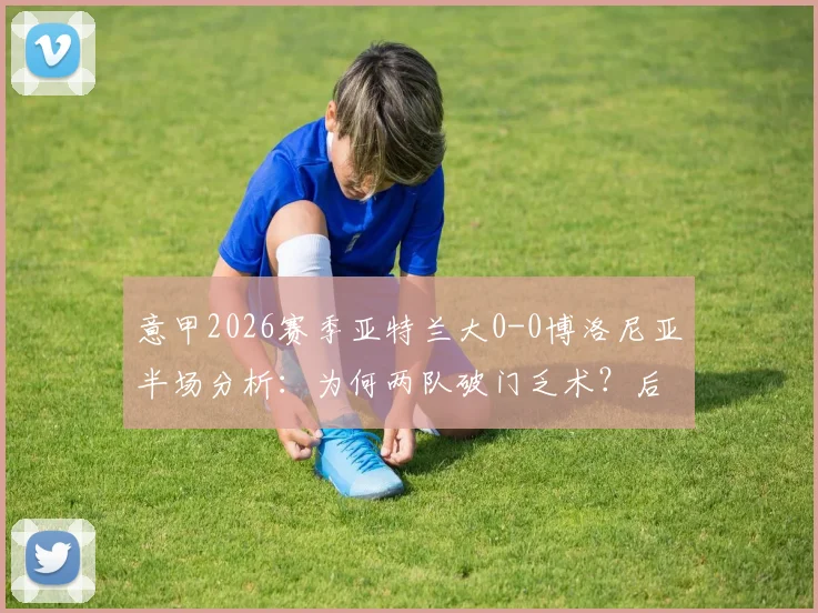 意甲2026赛季亚特兰大0-0博洛尼亚半场分析:为何两队破门乏术?后续走势与战术看点解读