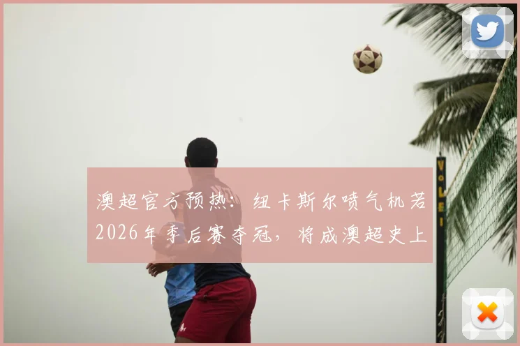 澳超官方预热：纽卡斯尔喷气机若2026年季后赛夺冠，将成澳超史上首个“三冠王”，赛前深度解析其前景