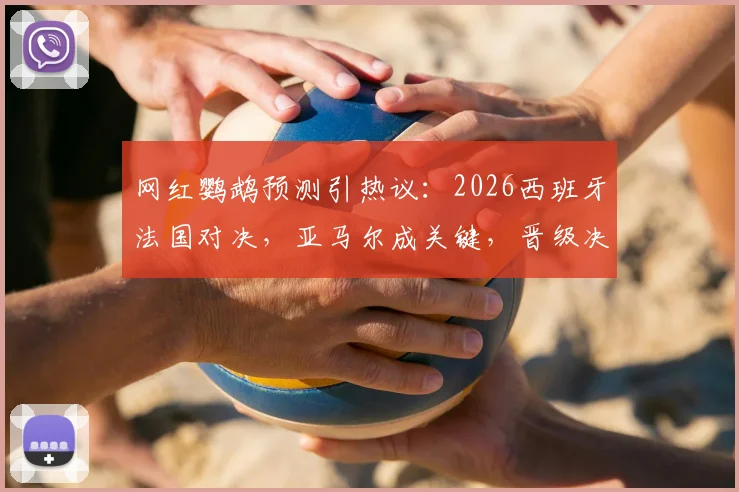 网红鹦鹉预测引热议：2026西班牙法国对决，亚马尔成关键，晋级决赛前景分析
