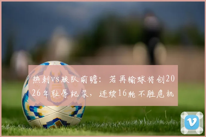 热刺vs狼队前瞻：若再输球将创2026年耻辱纪录，连续16轮不胜危机如何破解