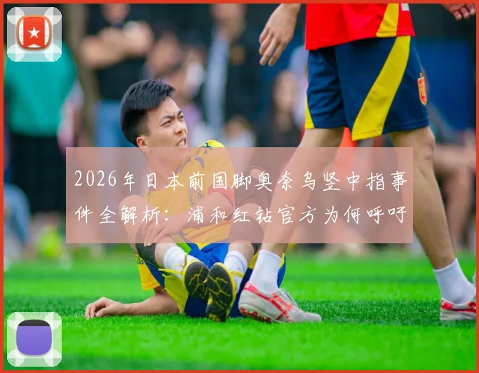 2026年日本前国脚奥奈乌竖中指事件全解析:浦和红钻官方为何呼吁保护球员并采取后续措施