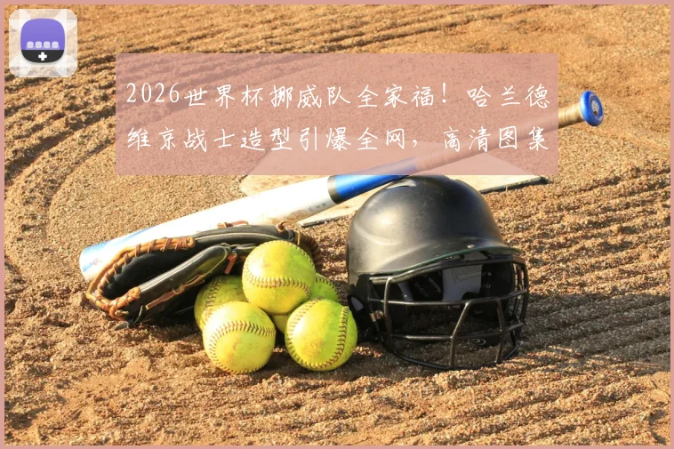 2026世界杯挪威队全家福!哈兰德维京战士造型引爆全网,高清图集及完整名单解析