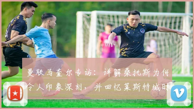 曼联马奎尔专访:详解桑托斯为何令人印象深刻,并回忆莱斯特城时期与蒂勒曼斯的往事,展望2026赛季