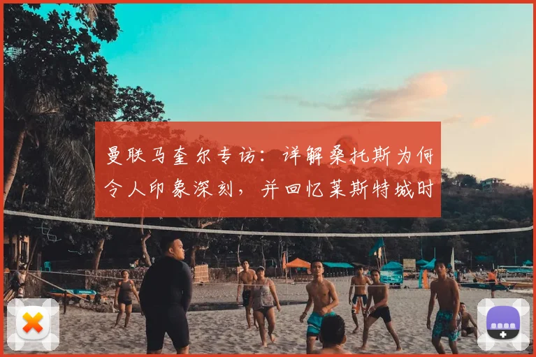 曼联马奎尔专访:详解桑托斯为何令人印象深刻,并回忆莱斯特城时期与蒂勒曼斯的往事,展望2026赛季