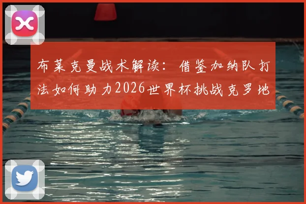 布莱克曼战术解读:借鉴加纳队打法如何助力2026世界杯挑战克罗地亚等强队,创造佳绩关键点分析
