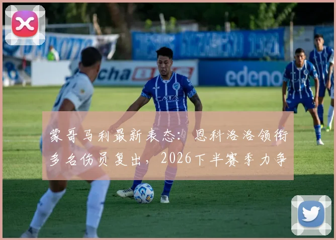 蒙哥马利最新表态：恩科洛洛领衔多名伤员复出，2026下半赛季力争更稳掌控比赛