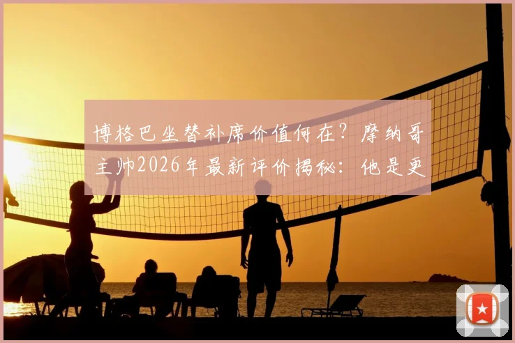博格巴坐替补席价值何在？摩纳哥主帅2026年最新评价揭秘：他是更衣室关键领袖，场下作用不亚于场上表现
