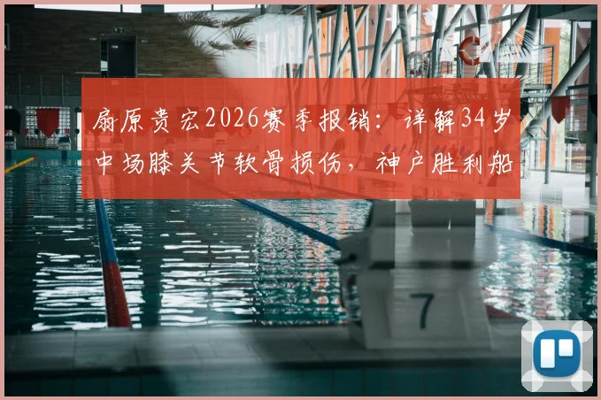 扇原贵宏2026赛季报销：详解34岁中场膝关节软骨损伤，神户胜利船如何应对老将伤病危机