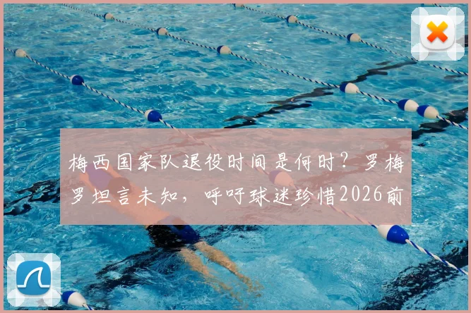 梅西国家队退役时间是何时？罗梅罗坦言未知，呼吁球迷珍惜2026前每一战