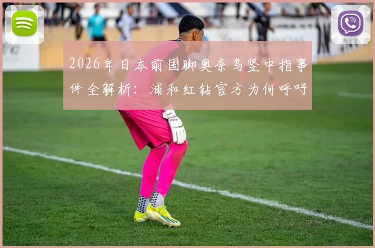 2026年日本前国脚奥奈乌竖中指事件全解析：浦和红钻官方为何呼吁保护球员并采取后续措施