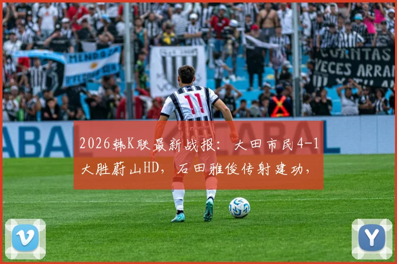 2026韩K联最新战报：大田市民4-1大胜蔚山HD，石田雅俊传射建功，附全场关键数据分析