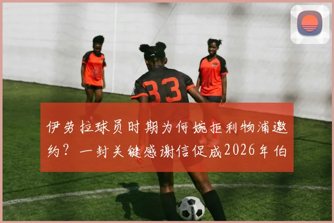 伊劳拉球员时期为何婉拒利物浦邀约？一封关键感谢信促成2026年伯恩茅斯执教缘分始末
