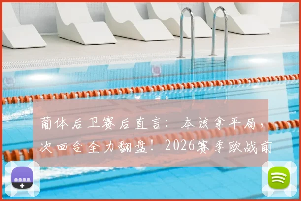 葡体后卫赛后直言:本该拿平局,次回合全力翻盘!2026赛季欧战前景分析