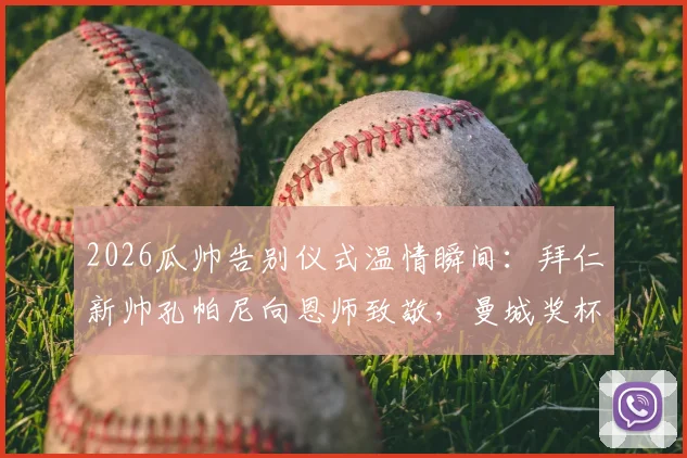 2026瓜帅告别仪式温情瞬间:拜仁新帅孔帕尼向恩师致敬,曼城奖杯成焦点引球迷热议