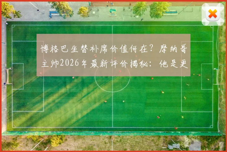 博格巴坐替补席价值何在?摩纳哥主帅2026年最新评价揭秘:他是更衣室关键领袖,场下作用不亚于场上表现