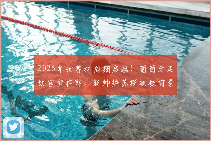 2026年世界杯周期启动！葡萄牙足协官宣在即，新帅热苏斯执教前景与合同细节前瞻