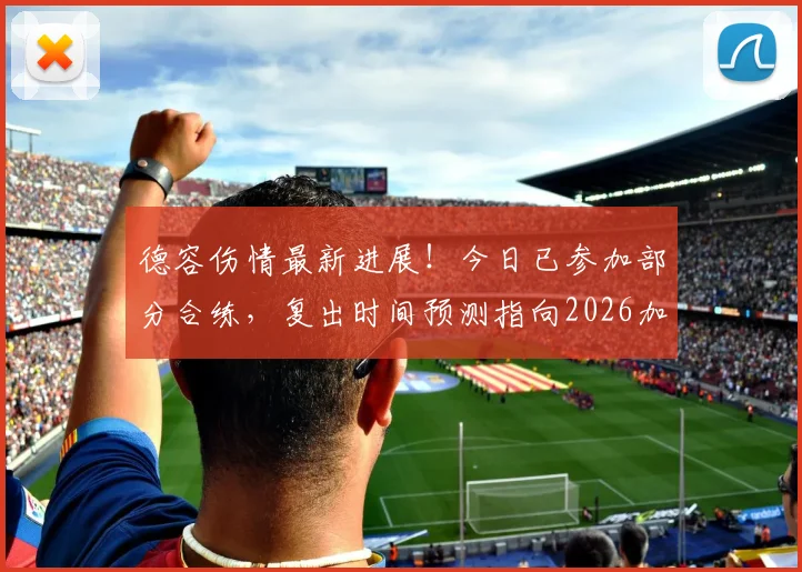 德容伤情最新进展！今日已参加部分合练，复出时间预测指向2026加泰德比