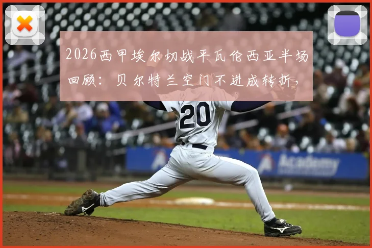 2026西甲埃尔切战平瓦伦西亚半场回顾:贝尔特兰空门不进成转折,附比赛关键瞬间与全场分析