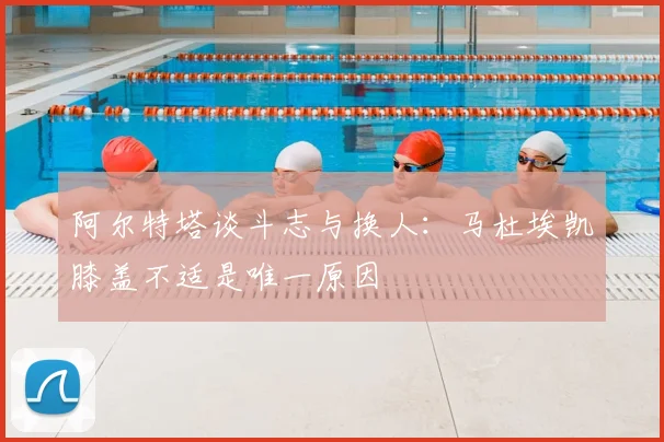 阿尔特塔谈斗志与换人:马杜埃凯膝盖不适是唯一原因